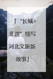 “长城+非遗”续写河北文旅新故事