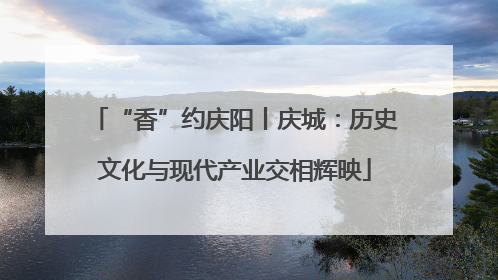 “香”约庆阳丨庆城：历史文化与现代产业交相辉映