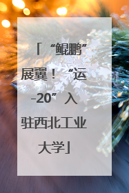 “鲲鹏”展翼！“运-20”入驻西北工业大学