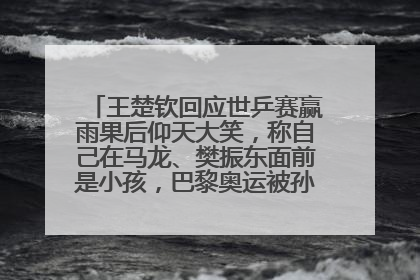 王楚钦回应世乒赛赢雨果后仰天大笑，称自己在马龙、樊振东面前是小孩，巴黎奥运被孙颖莎带着打