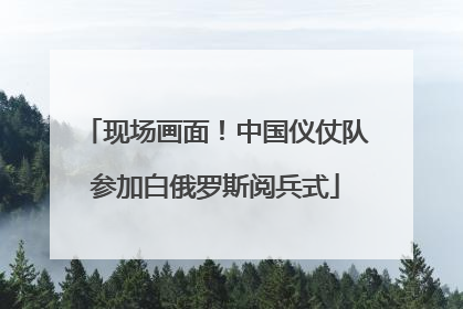 现场画面！中国仪仗队参加白俄罗斯阅兵式