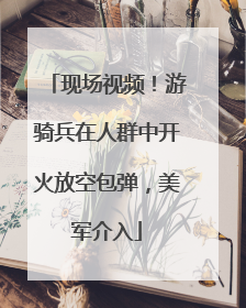 现场视频！游骑兵在人群中开火放空包弹，美军介入