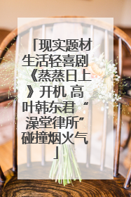 现实题材生活轻喜剧《蒸蒸日上》开机 高叶韩东君“澡堂律所”碰撞烟火气