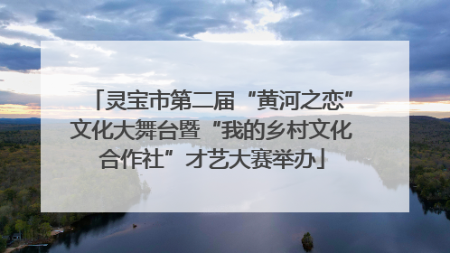 灵宝市第二届“黄河之恋”文化大舞台暨“我的乡村文化合作社”才艺大赛举办