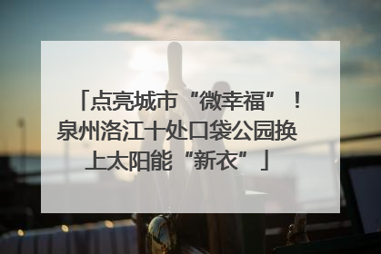 点亮城市“微幸福”！泉州洛江十处口袋公园换上太阳能“新衣”