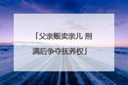 父亲贩卖亲儿 刑满后争夺抚养权