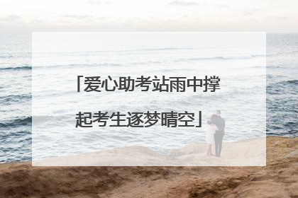 爱心助考站雨中撑起考生逐梦晴空