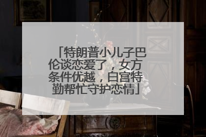 特朗普小儿子巴伦谈恋爱了，女方条件优越，白宫特勤帮忙守护恋情