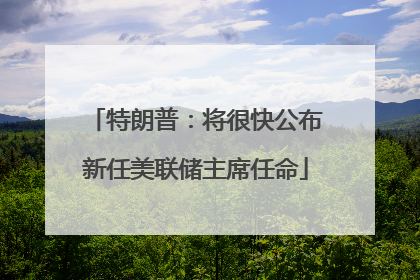 特朗普：将很快公布新任美联储主席任命