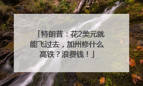 特朗普：花2美元就能飞过去，加州修什么高铁？浪费钱！