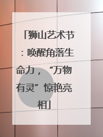 狮山艺术节：唤醒角落生命力，“万物有灵”惊艳亮相