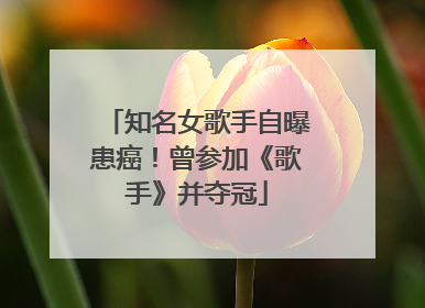 知名女歌手自曝患癌！曾参加《歌手》并夺冠