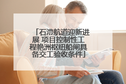 石澧航道迎新进展 项目控制性工程艳洲枢纽船闸具备交工验收条件