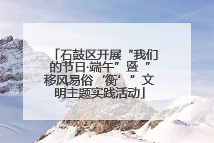 石鼓区开展“我们的节日·端午”暨“移风易俗‘衡’”文明主题实践活动