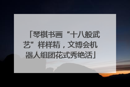 琴棋书画“十八般武艺”样样精，文博会机器人组团花式秀绝活