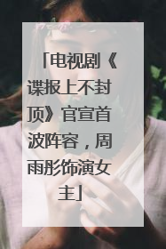 电视剧《谍报上不封顶》官宣首波阵容，周雨彤饰演女主