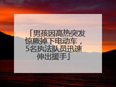男孩因高热突发惊厥掉下电动车，5名执法队员迅速伸出援手