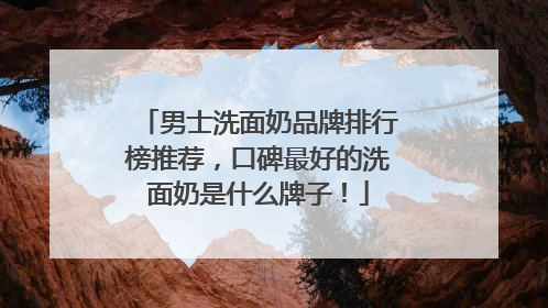 男士洗面奶品牌排行榜推荐，口碑最好的洗面奶是什么牌子！
