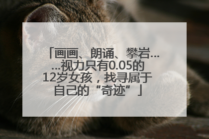 画画、朗诵、攀岩……视力只有0.05的12岁女孩，找寻属于自己的“奇迹”
