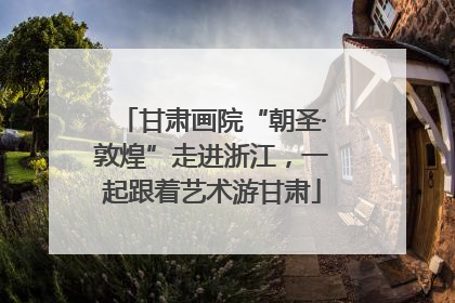 甘肃画院“朝圣·敦煌”走进浙江，一起跟着艺术游甘肃