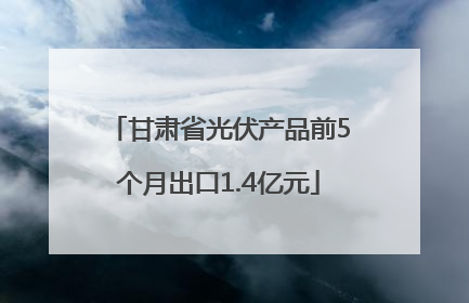 甘肃省光伏产品前5个月出口1.4亿元