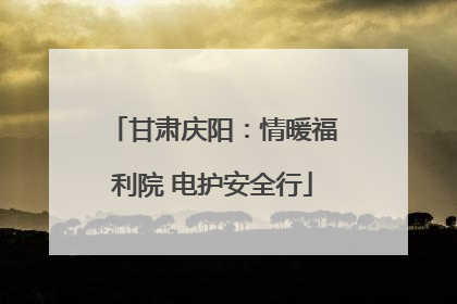 甘肃庆阳：情暖福利院 电护安全行