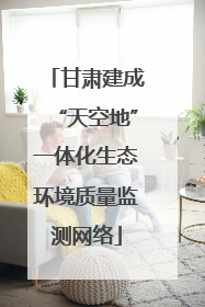 甘肃建成“天空地”一体化生态环境质量监测网络
