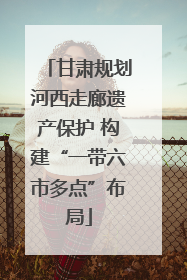 甘肃规划河西走廊遗产保护 构建“一带六市多点”布局