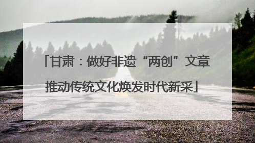 甘肃：做好非遗“两创”文章 推动传统文化焕发时代新采