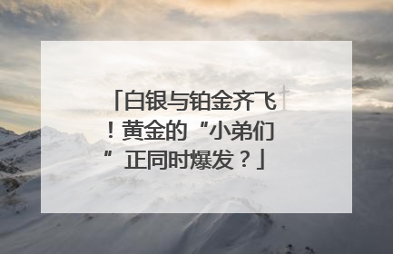 白银与铂金齐飞！黄金的“小弟们”正同时爆发？