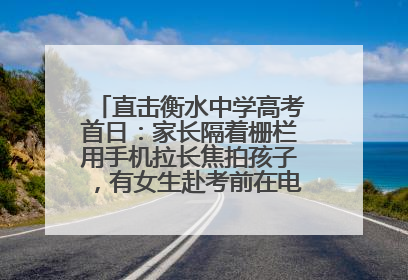 直击衡水中学高考首日：家长隔着栅栏用手机拉长焦拍孩子，有女生赴考前在电话亭与家人通话
