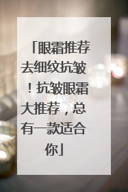 眼霜推荐去细纹抗皱！抗皱眼霜大推荐，总有一款适合你