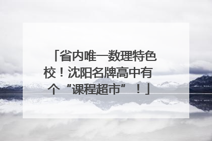 省内唯一数理特色校！沈阳名牌高中有个“课程超市”！