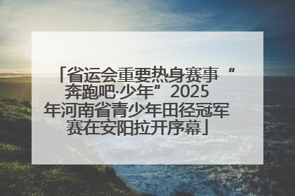 省运会重要热身赛事“奔跑吧·少年”2025年河南省青少年田径冠军赛在安阳拉开序幕
