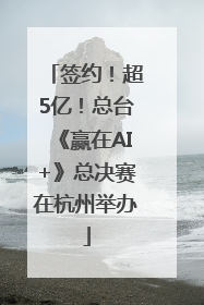 签约！超5亿！总台《赢在AI+》总决赛在杭州举办