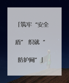 筑牢“安全盾” 织就“防护网”