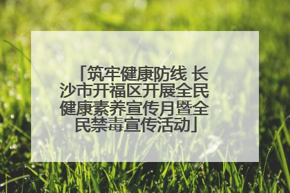 筑牢健康防线 长沙市开福区开展全民健康素养宣传月暨全民禁毒宣传活动