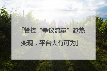 管控“争议流量”趁热变现，平台大有可为