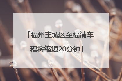 福州主城区至福清车程将缩短20分钟