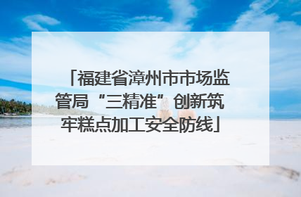 福建省漳州市市场监管局“三精准”创新筑牢糕点加工安全防线