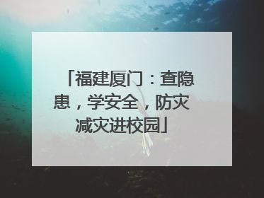 福建厦门：查隐患，学安全，防灾减灾进校园