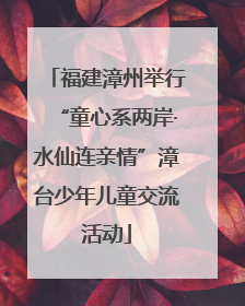 福建漳州举行“童心系两岸·水仙连亲情”漳台少年儿童交流活动