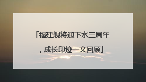 福建舰将迎下水三周年，成长印迹一文回顾