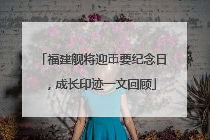 福建舰将迎重要纪念日，成长印迹一文回顾