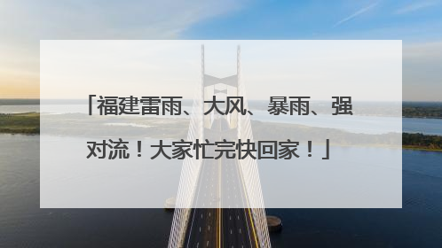 福建雷雨、大风、暴雨、强对流！大家忙完快回家！