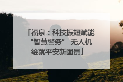 福泉：科技振翅赋能“智慧警务” 无人机绘就平安新图景