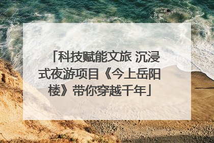 科技赋能文旅 沉浸式夜游项目《今上岳阳楼》带你穿越千年