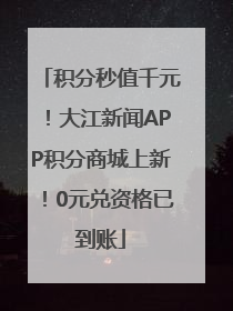 积分秒值千元！大江新闻APP积分商城上新！0元兑资格已到账