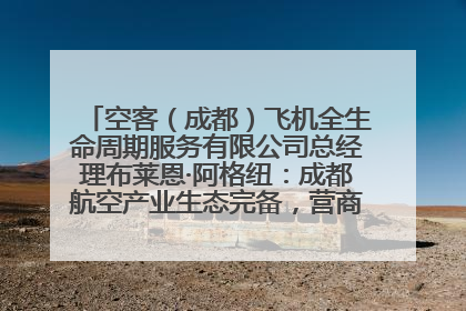 空客（成都）飞机全生命周期服务有限公司总经理布莱恩·阿格纽：成都航空产业生态完备，营商环境优势显著