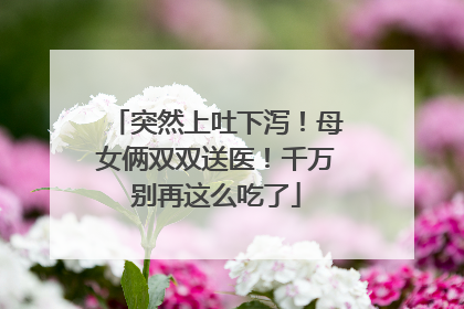 突然上吐下泻！母女俩双双送医！千万别再这么吃了